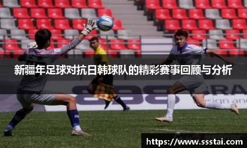 新疆年足球对抗日韩球队的精彩赛事回顾与分析