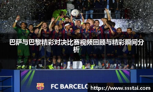 巴萨与巴黎精彩对决比赛视频回顾与精彩瞬间分析