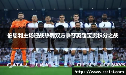 伯恩利主场迎战热刺双方争夺英超宝贵积分之战