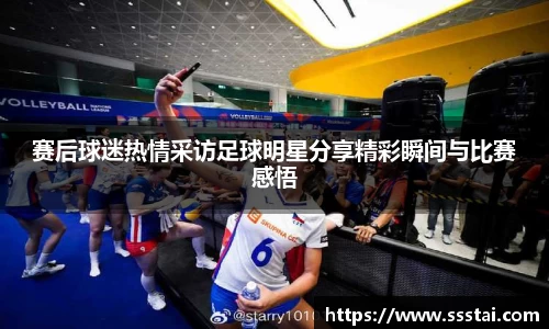 赛后球迷热情采访足球明星分享精彩瞬间与比赛感悟