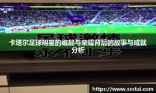 卡塔尔足球明星的崛起与荣耀背后的故事与成就分析