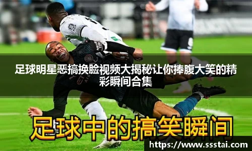 足球明星恶搞换脸视频大揭秘让你捧腹大笑的精彩瞬间合集