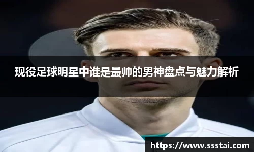 现役足球明星中谁是最帅的男神盘点与魅力解析